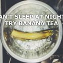 CAN’T SLEEP AT NIGHT? TRY BANANA TEA